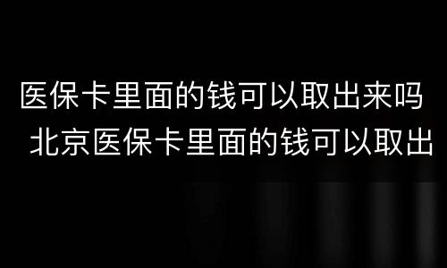 医保卡里面的钱可以取出来吗 北京医保卡里面的钱可以取出来吗