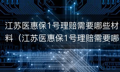 江苏医惠保1号理赔需要哪些材料（江苏医惠保1号理赔需要哪些材料呢）