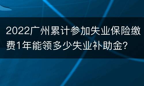 2022广州累计参加失业保险缴费1年能领多少失业补助金？