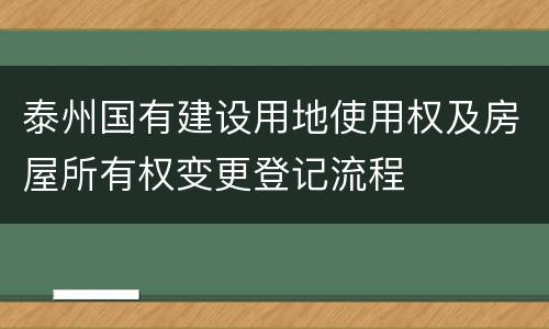 泰州国有建设用地使用权及房屋所有权变更登记流程