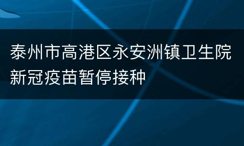 泰州市高港区永安洲镇卫生院新冠疫苗暂停接种