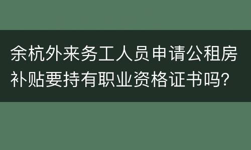 余杭外来务工人员申请公租房补贴要持有职业资格证书吗？