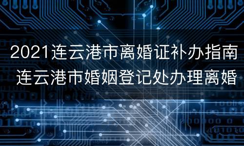 2021连云港市离婚证补办指南 连云港市婚姻登记处办理离婚时间