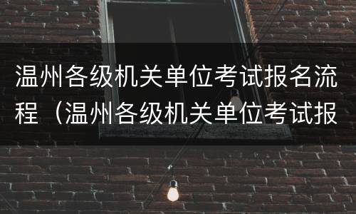 温州各级机关单位考试报名流程（温州各级机关单位考试报名流程图）