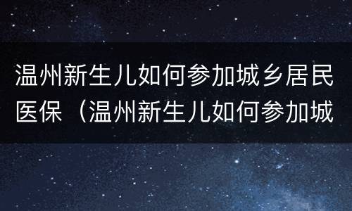 温州新生儿如何参加城乡居民医保（温州新生儿如何参加城乡居民医保报销）