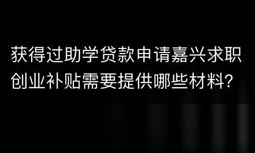 获得过助学贷款申请嘉兴求职创业补贴需要提供哪些材料？