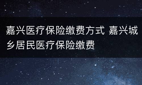 嘉兴医疗保险缴费方式 嘉兴城乡居民医疗保险缴费