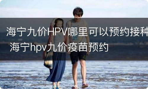 海宁九价HPV哪里可以预约接种 海宁hpv九价疫苗预约