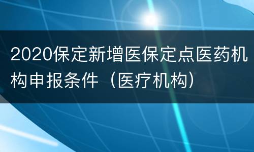 2020保定新增医保定点医药机构申报条件（医疗机构）