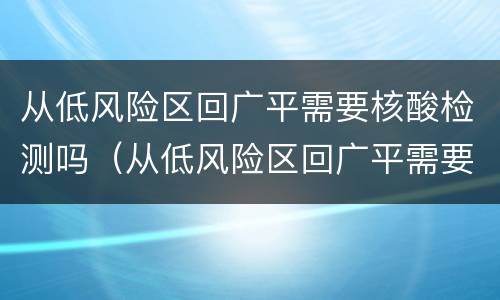 从低风险区回广平需要核酸检测吗（从低风险区回广平需要核酸检测吗最新）