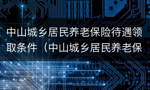 中山城乡居民养老保险待遇领取条件（中山城乡居民养老保险待遇领取条件及标准）
