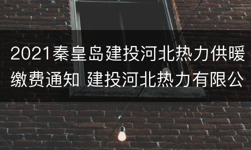 2021秦皇岛建投河北热力供暖缴费通知 建投河北热力有限公司秦皇岛分公司电话
