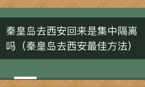 秦皇岛去西安回来是集中隔离吗（秦皇岛去西安最佳方法）