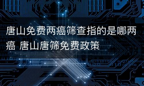 唐山免费两癌筛查指的是哪两癌 唐山唐筛免费政策