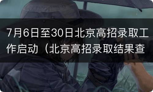 7月6日至30日北京高招录取工作启动（北京高招录取结果查询时间）