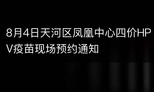 8月4日天河区凤凰中心四价HPV疫苗现场预约通知