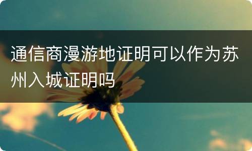 通信商漫游地证明可以作为苏州入城证明吗