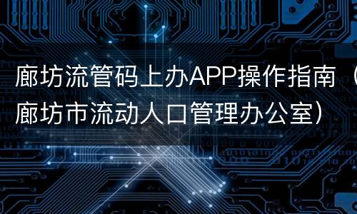 廊坊流管码上办APP操作指南（廊坊市流动人口管理办公室）