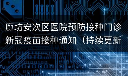 廊坊安次区医院预防接种门诊新冠疫苗接种通知（持续更新）