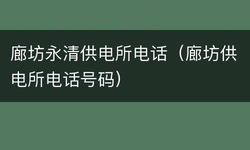 廊坊永清供电所电话（廊坊供电所电话号码）