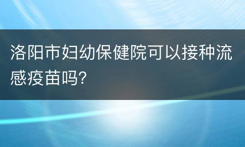 洛阳市妇幼保健院可以接种流感疫苗吗？