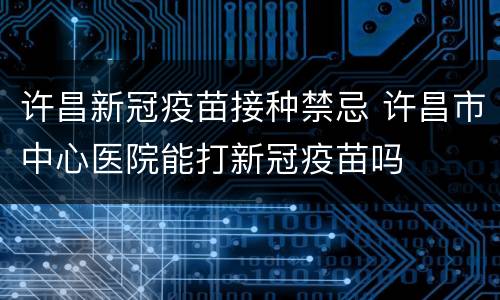 许昌新冠疫苗接种禁忌 许昌市中心医院能打新冠疫苗吗