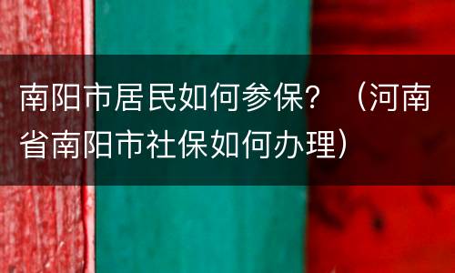 南阳市居民如何参保？（河南省南阳市社保如何办理）
