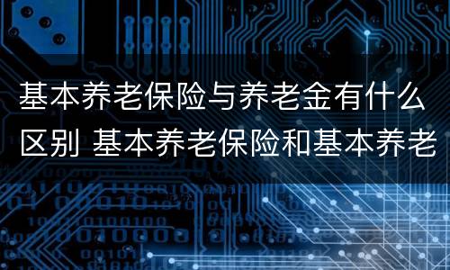 基本养老保险与养老金有什么区别 基本养老保险和基本养老保险基金
