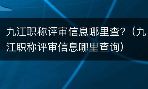 九江职称评审信息哪里查?（九江职称评审信息哪里查询）
