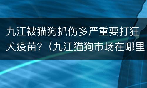 九江被猫狗抓伤多严重要打狂犬疫苗?（九江猫狗市场在哪里）