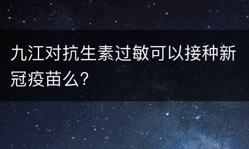 九江对抗生素过敏可以接种新冠疫苗么?