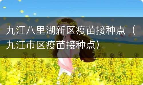 九江八里湖新区疫苗接种点（九江市区疫苗接种点）