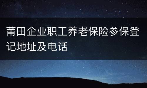 莆田企业职工养老保险参保登记地址及电话
