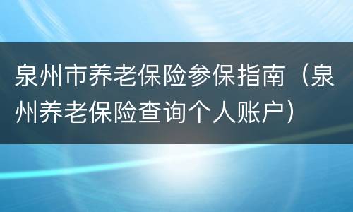 泉州市养老保险参保指南（泉州养老保险查询个人账户）
