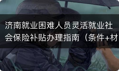 济南就业困难人员灵活就业社会保险补贴办理指南（条件+材料+流程）