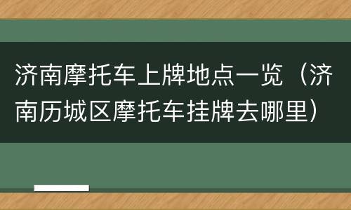 济南摩托车上牌地点一览（济南历城区摩托车挂牌去哪里）