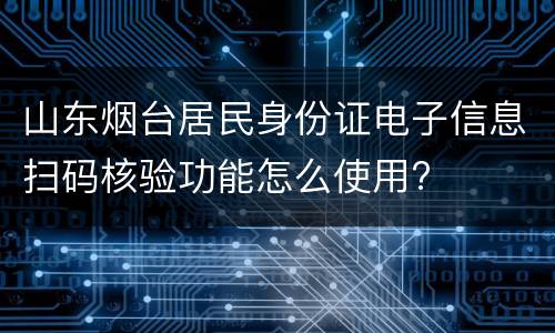山东烟台居民身份证电子信息扫码核验功能怎么使用?