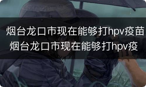 烟台龙口市现在能够打hpv疫苗 烟台龙口市现在能够打hpv疫苗吗