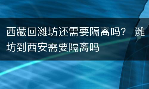 西藏回潍坊还需要隔离吗？ 潍坊到西安需要隔离吗
