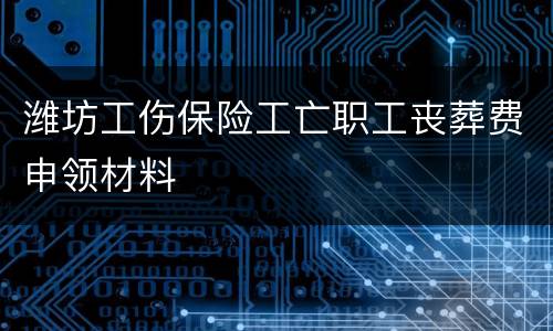 潍坊工伤保险工亡职工丧葬费申领材料