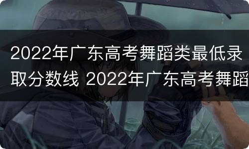 2022年广东高考舞蹈类最低录取分数线 2022年广东高考舞蹈类最低录取分数线是多少