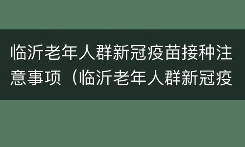 临沂老年人群新冠疫苗接种注意事项（临沂老年人群新冠疫苗接种注意事项有哪些）