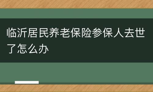 临沂居民养老保险参保人去世了怎么办