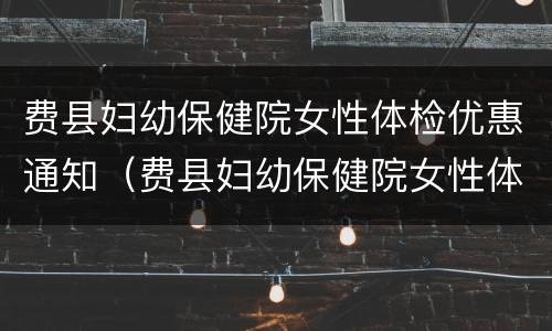 费县妇幼保健院女性体检优惠通知（费县妇幼保健院女性体检优惠通知最新）