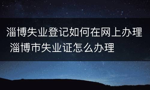 淄博失业登记如何在网上办理 淄博市失业证怎么办理