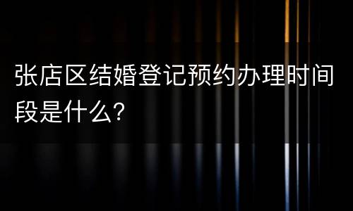 张店区结婚登记预约办理时间段是什么？
