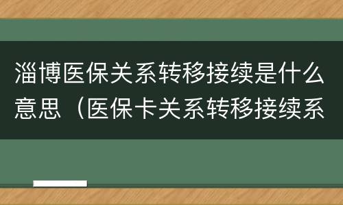 淄博医保关系转移接续是什么意思（医保卡关系转移接续系统）