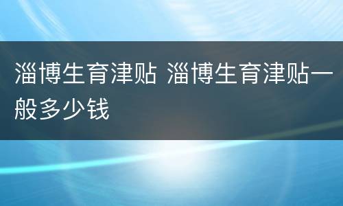 淄博生育津贴 淄博生育津贴一般多少钱
