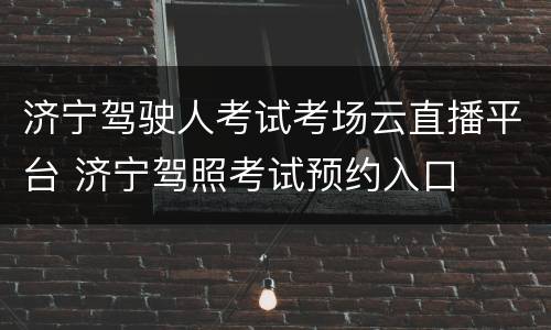 济宁驾驶人考试考场云直播平台 济宁驾照考试预约入口