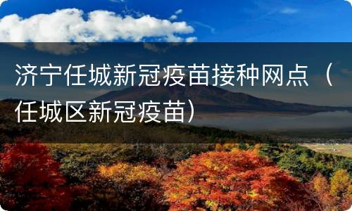 济宁任城新冠疫苗接种网点（任城区新冠疫苗）